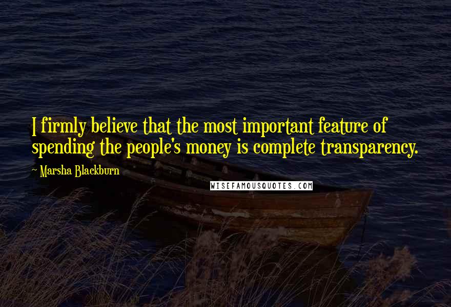 Marsha Blackburn Quotes: I firmly believe that the most important feature of spending the people's money is complete transparency.