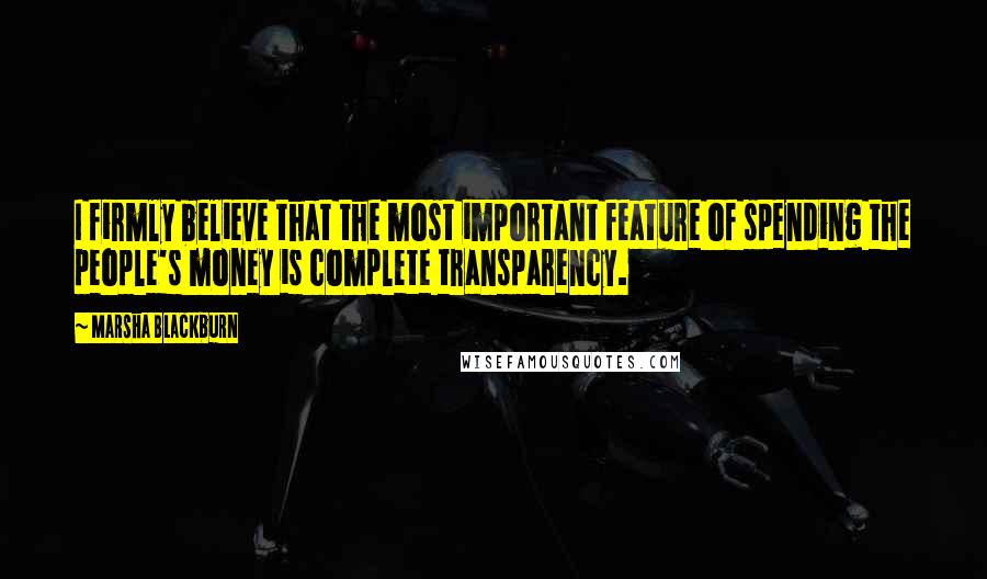 Marsha Blackburn Quotes: I firmly believe that the most important feature of spending the people's money is complete transparency.