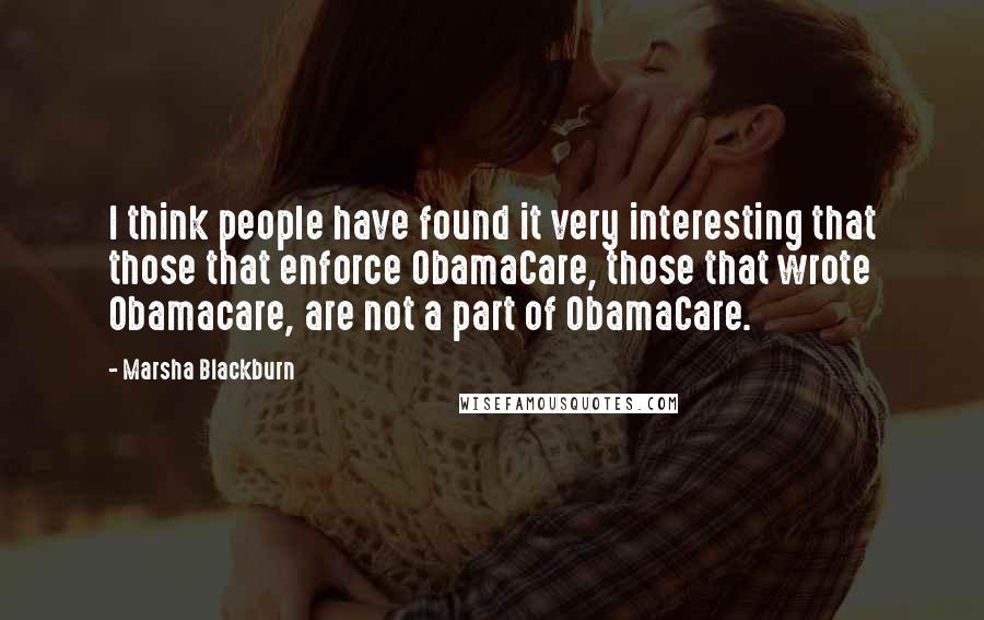 Marsha Blackburn Quotes: I think people have found it very interesting that those that enforce ObamaCare, those that wrote Obamacare, are not a part of ObamaCare.