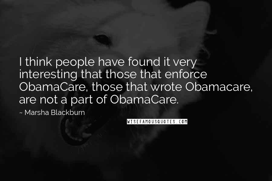 Marsha Blackburn Quotes: I think people have found it very interesting that those that enforce ObamaCare, those that wrote Obamacare, are not a part of ObamaCare.