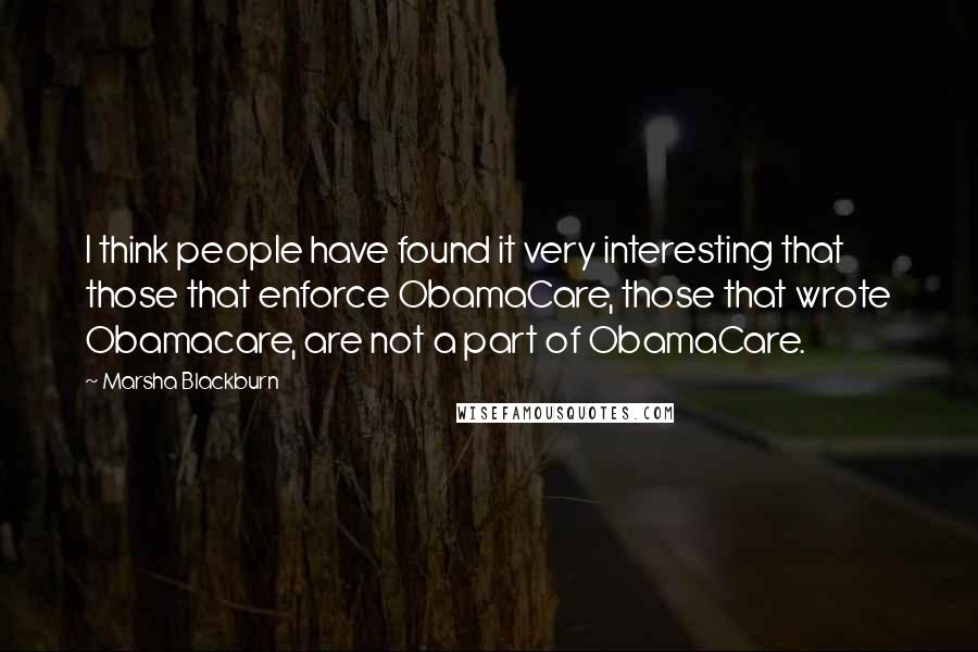 Marsha Blackburn Quotes: I think people have found it very interesting that those that enforce ObamaCare, those that wrote Obamacare, are not a part of ObamaCare.