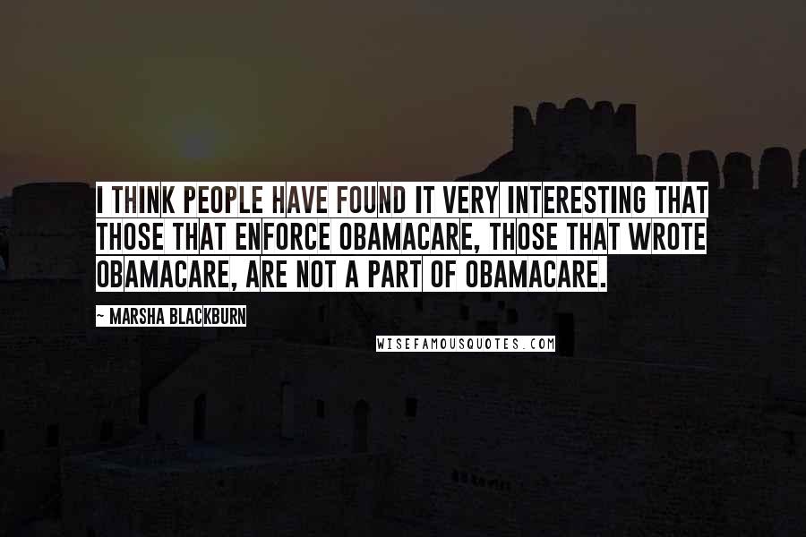 Marsha Blackburn Quotes: I think people have found it very interesting that those that enforce ObamaCare, those that wrote Obamacare, are not a part of ObamaCare.