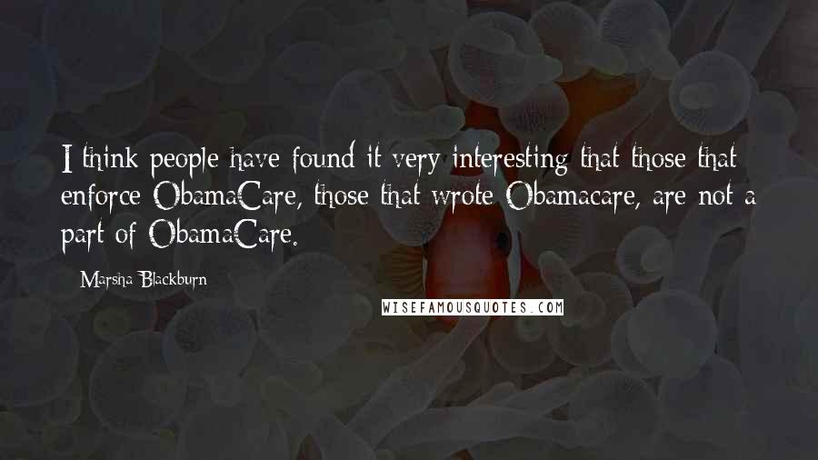 Marsha Blackburn Quotes: I think people have found it very interesting that those that enforce ObamaCare, those that wrote Obamacare, are not a part of ObamaCare.