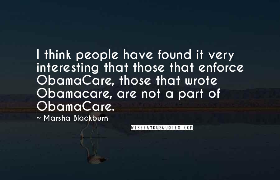 Marsha Blackburn Quotes: I think people have found it very interesting that those that enforce ObamaCare, those that wrote Obamacare, are not a part of ObamaCare.