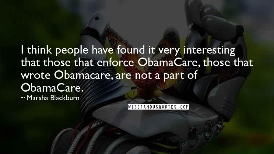 Marsha Blackburn Quotes: I think people have found it very interesting that those that enforce ObamaCare, those that wrote Obamacare, are not a part of ObamaCare.