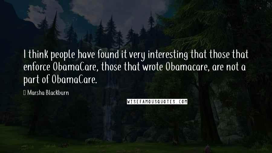 Marsha Blackburn Quotes: I think people have found it very interesting that those that enforce ObamaCare, those that wrote Obamacare, are not a part of ObamaCare.
