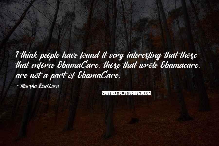 Marsha Blackburn Quotes: I think people have found it very interesting that those that enforce ObamaCare, those that wrote Obamacare, are not a part of ObamaCare.