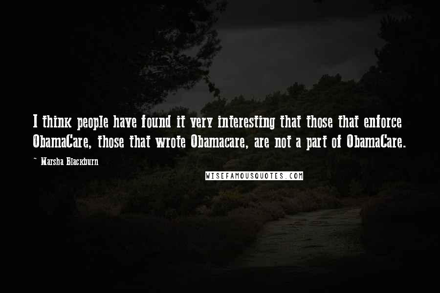 Marsha Blackburn Quotes: I think people have found it very interesting that those that enforce ObamaCare, those that wrote Obamacare, are not a part of ObamaCare.