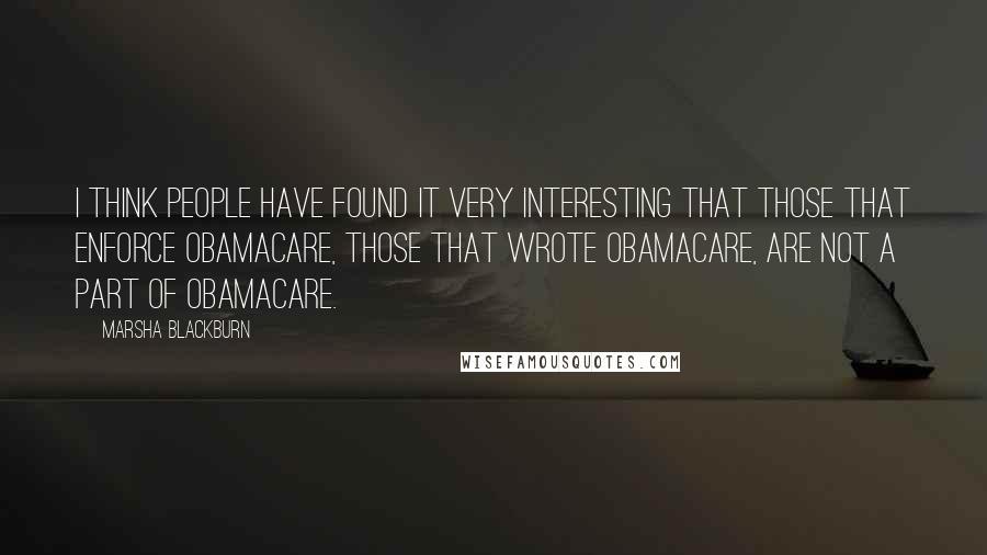 Marsha Blackburn Quotes: I think people have found it very interesting that those that enforce ObamaCare, those that wrote Obamacare, are not a part of ObamaCare.