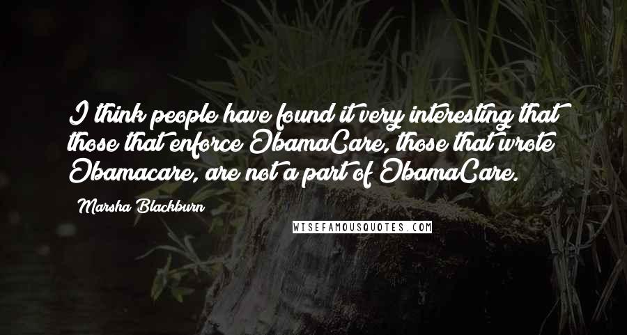 Marsha Blackburn Quotes: I think people have found it very interesting that those that enforce ObamaCare, those that wrote Obamacare, are not a part of ObamaCare.