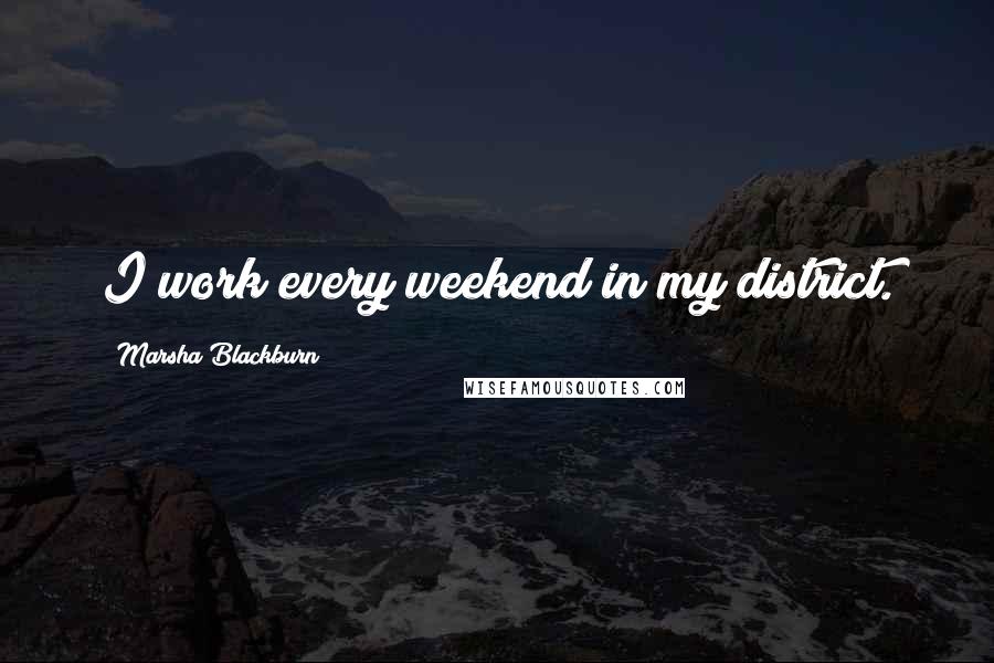 Marsha Blackburn Quotes: I work every weekend in my district.