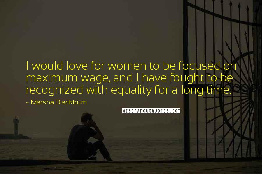 Marsha Blackburn Quotes: I would love for women to be focused on maximum wage, and I have fought to be recognized with equality for a long time.