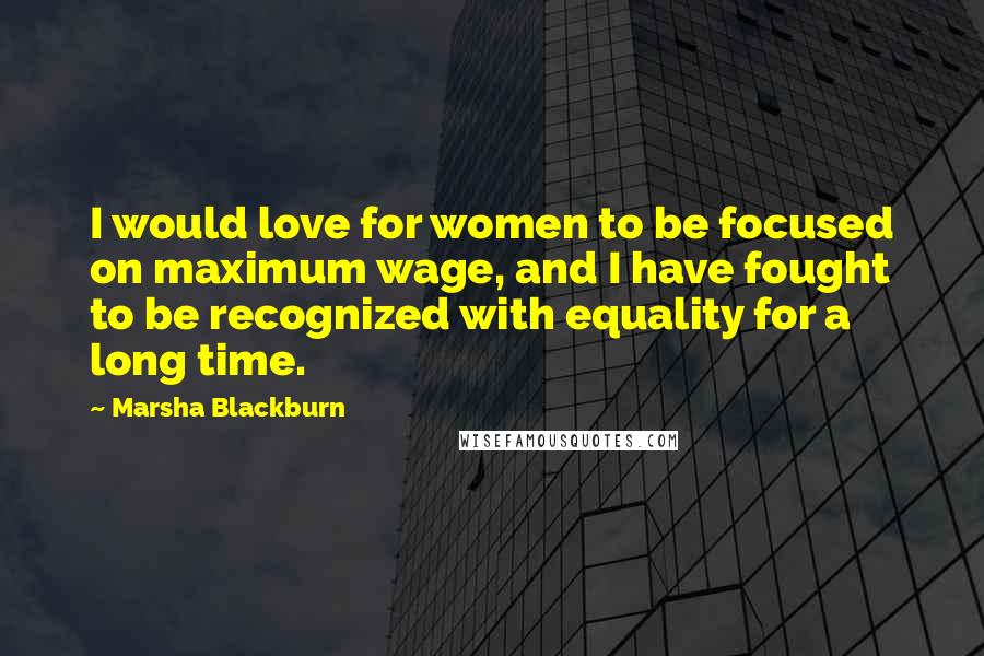 Marsha Blackburn Quotes: I would love for women to be focused on maximum wage, and I have fought to be recognized with equality for a long time.