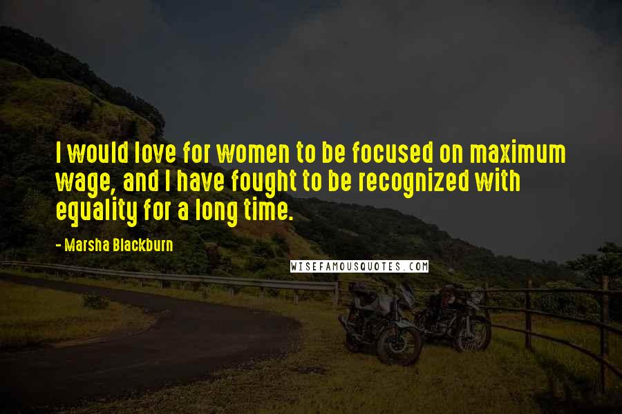 Marsha Blackburn Quotes: I would love for women to be focused on maximum wage, and I have fought to be recognized with equality for a long time.