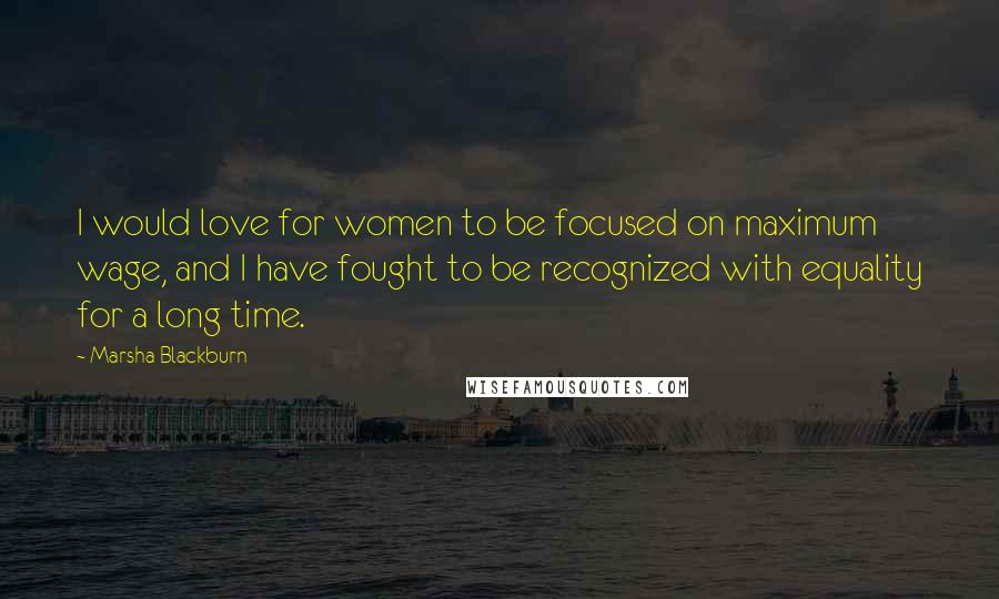 Marsha Blackburn Quotes: I would love for women to be focused on maximum wage, and I have fought to be recognized with equality for a long time.