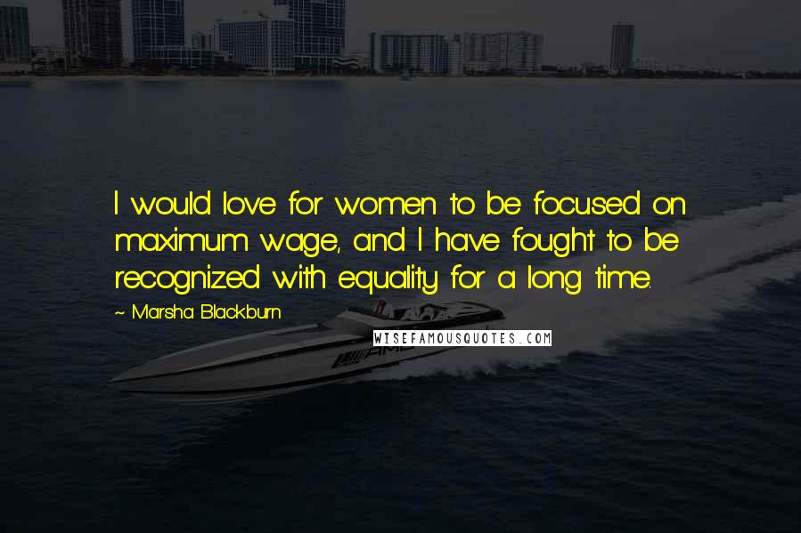 Marsha Blackburn Quotes: I would love for women to be focused on maximum wage, and I have fought to be recognized with equality for a long time.