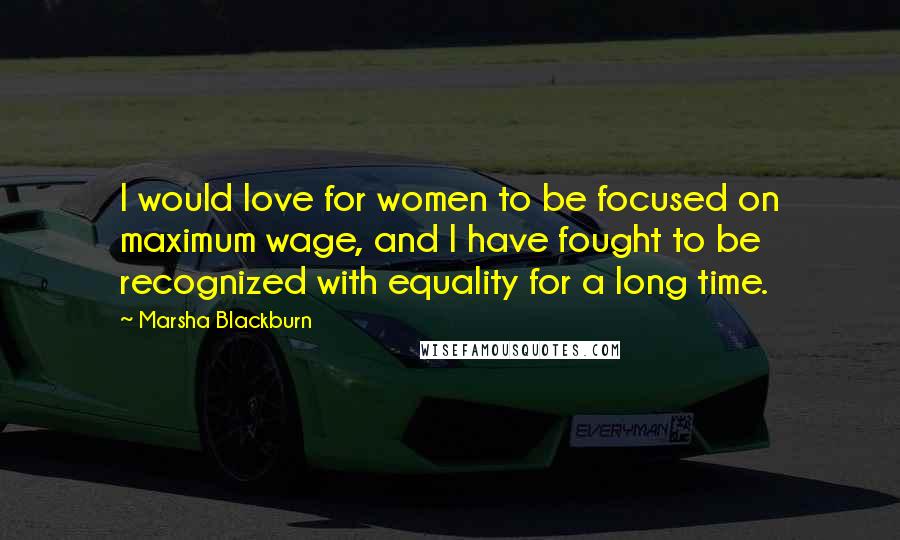Marsha Blackburn Quotes: I would love for women to be focused on maximum wage, and I have fought to be recognized with equality for a long time.