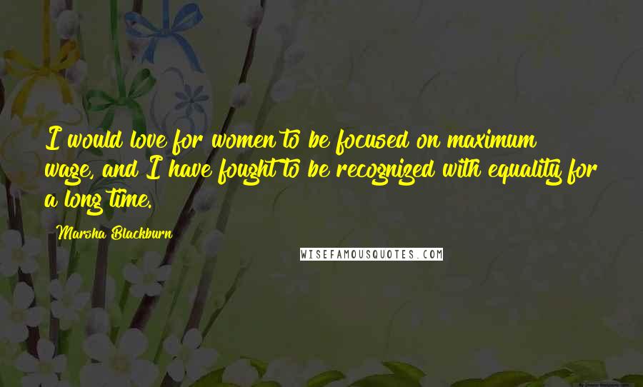 Marsha Blackburn Quotes: I would love for women to be focused on maximum wage, and I have fought to be recognized with equality for a long time.
