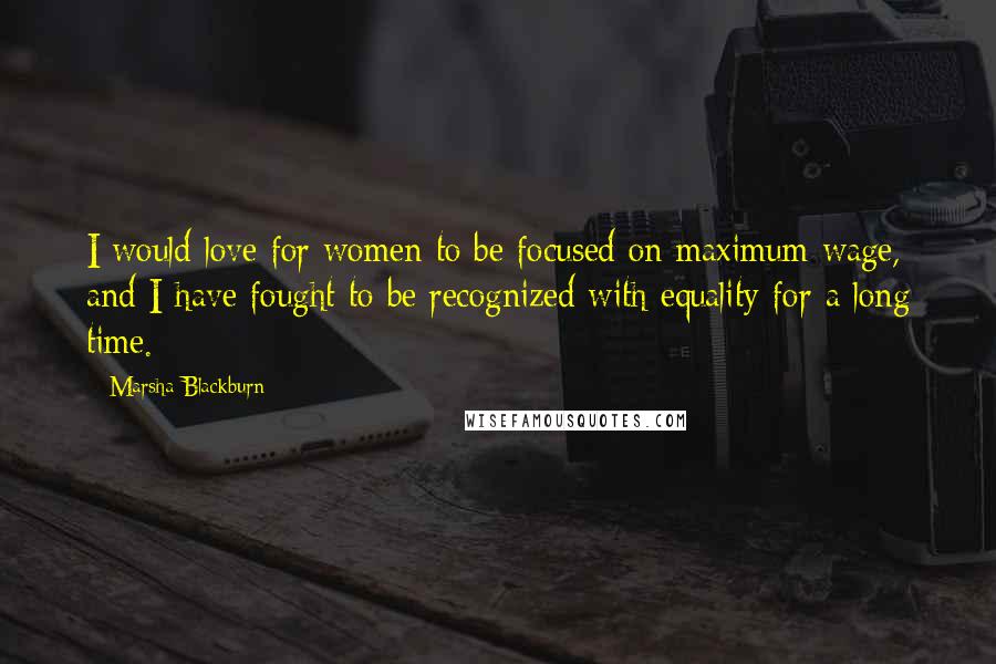 Marsha Blackburn Quotes: I would love for women to be focused on maximum wage, and I have fought to be recognized with equality for a long time.