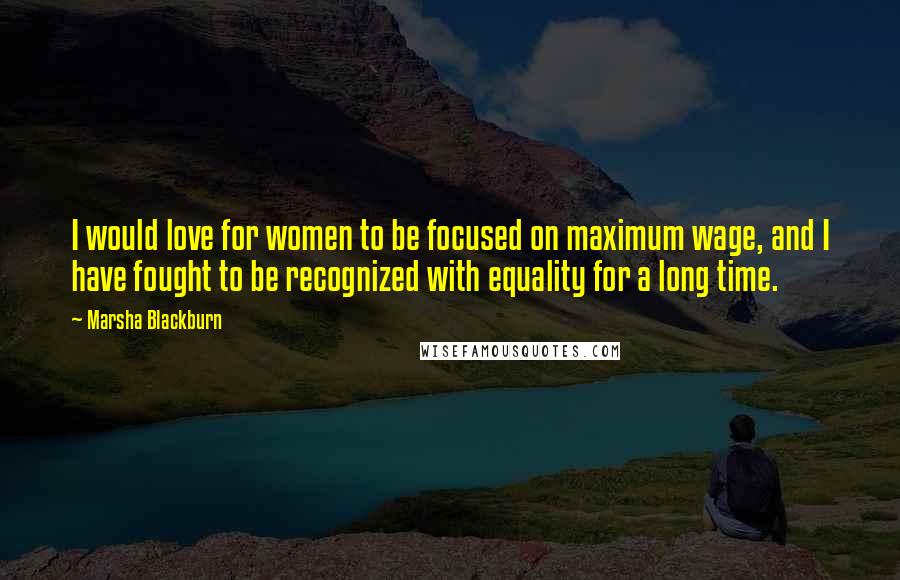 Marsha Blackburn Quotes: I would love for women to be focused on maximum wage, and I have fought to be recognized with equality for a long time.