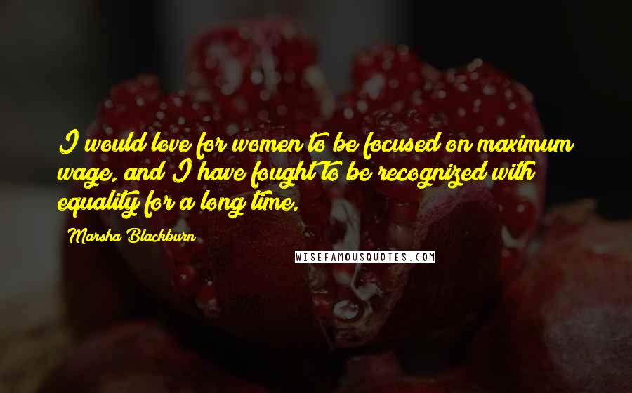 Marsha Blackburn Quotes: I would love for women to be focused on maximum wage, and I have fought to be recognized with equality for a long time.