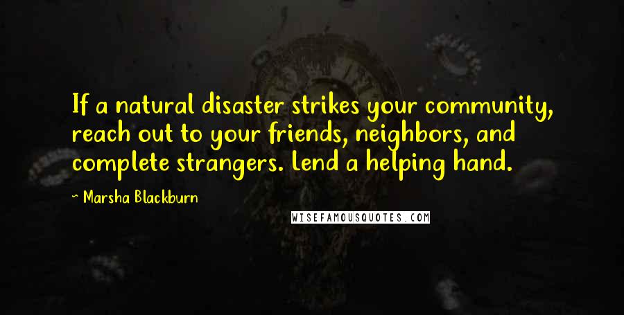 Marsha Blackburn Quotes: If a natural disaster strikes your community, reach out to your friends, neighbors, and complete strangers. Lend a helping hand.