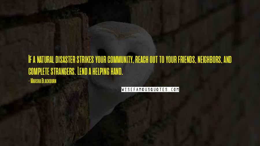 Marsha Blackburn Quotes: If a natural disaster strikes your community, reach out to your friends, neighbors, and complete strangers. Lend a helping hand.