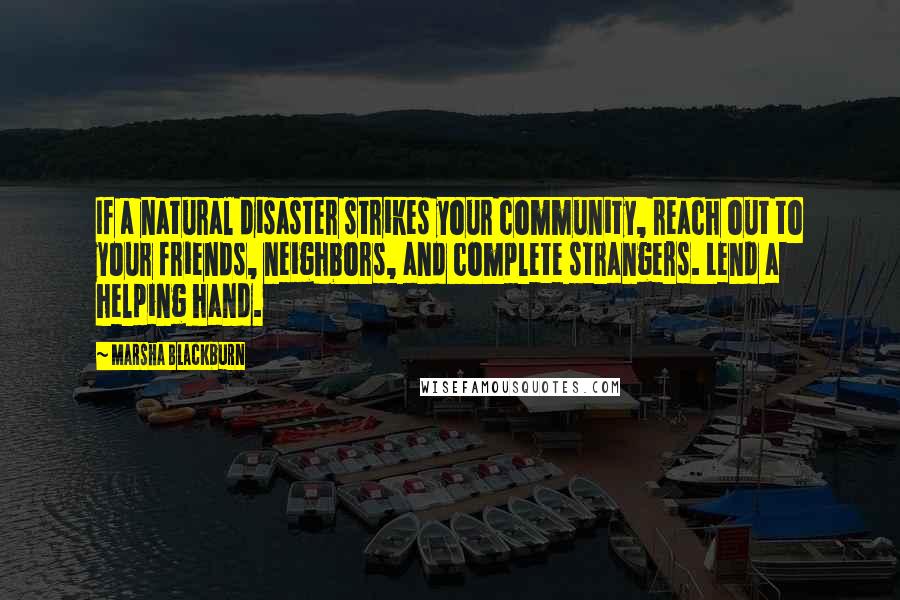 Marsha Blackburn Quotes: If a natural disaster strikes your community, reach out to your friends, neighbors, and complete strangers. Lend a helping hand.