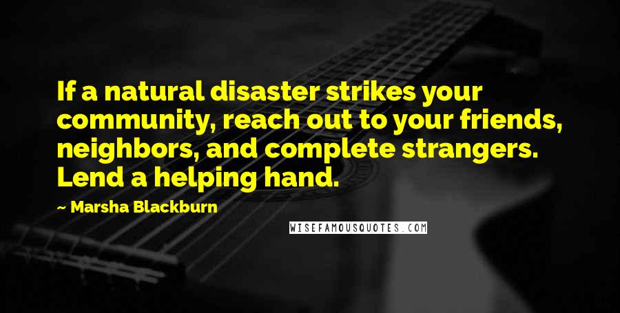 Marsha Blackburn Quotes: If a natural disaster strikes your community, reach out to your friends, neighbors, and complete strangers. Lend a helping hand.