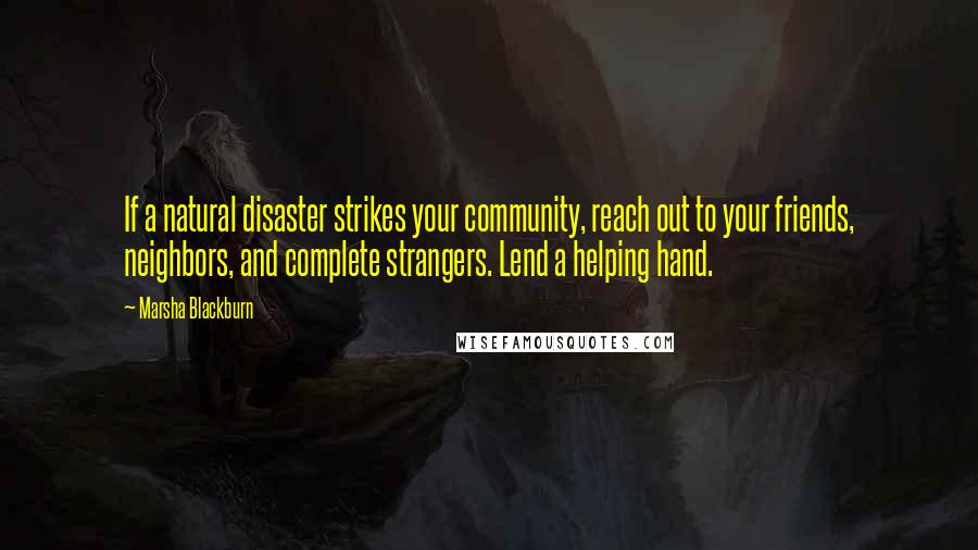 Marsha Blackburn Quotes: If a natural disaster strikes your community, reach out to your friends, neighbors, and complete strangers. Lend a helping hand.