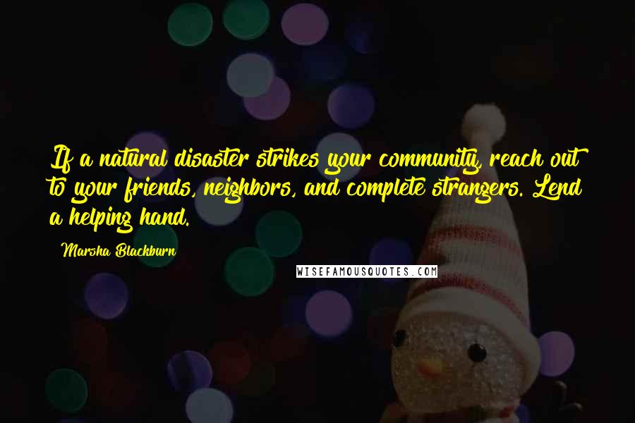 Marsha Blackburn Quotes: If a natural disaster strikes your community, reach out to your friends, neighbors, and complete strangers. Lend a helping hand.