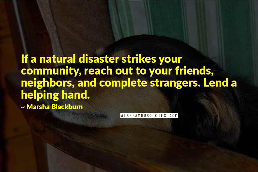 Marsha Blackburn Quotes: If a natural disaster strikes your community, reach out to your friends, neighbors, and complete strangers. Lend a helping hand.