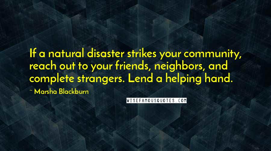 Marsha Blackburn Quotes: If a natural disaster strikes your community, reach out to your friends, neighbors, and complete strangers. Lend a helping hand.