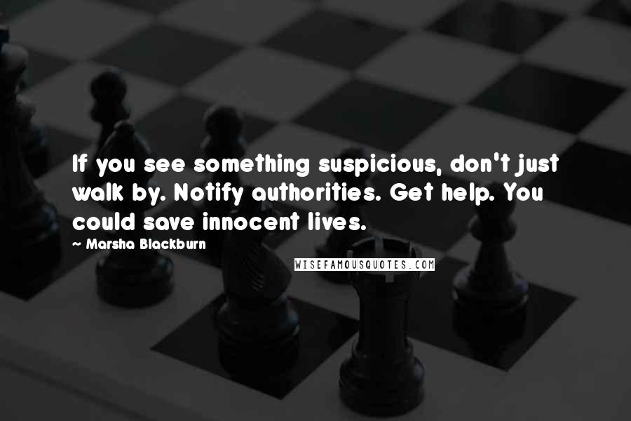 Marsha Blackburn Quotes: If you see something suspicious, don't just walk by. Notify authorities. Get help. You could save innocent lives.