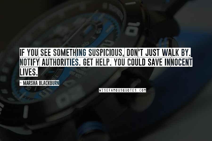 Marsha Blackburn Quotes: If you see something suspicious, don't just walk by. Notify authorities. Get help. You could save innocent lives.