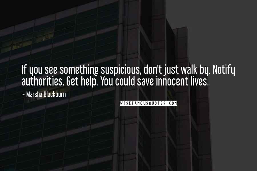 Marsha Blackburn Quotes: If you see something suspicious, don't just walk by. Notify authorities. Get help. You could save innocent lives.