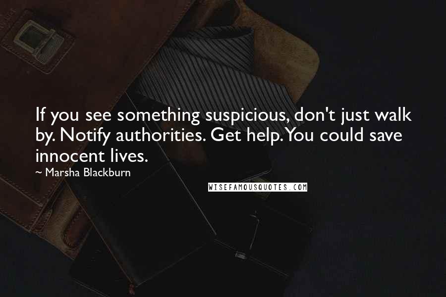Marsha Blackburn Quotes: If you see something suspicious, don't just walk by. Notify authorities. Get help. You could save innocent lives.