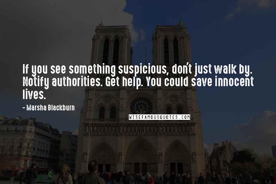Marsha Blackburn Quotes: If you see something suspicious, don't just walk by. Notify authorities. Get help. You could save innocent lives.