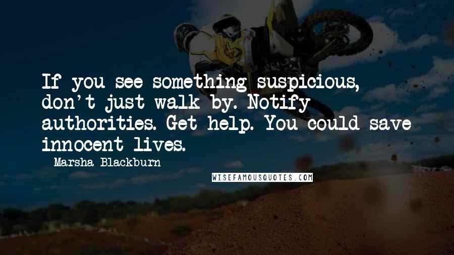Marsha Blackburn Quotes: If you see something suspicious, don't just walk by. Notify authorities. Get help. You could save innocent lives.