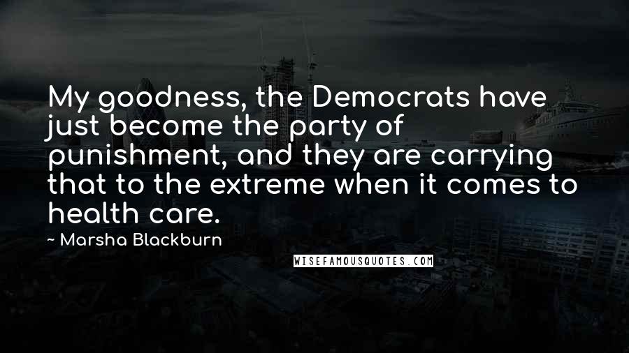 Marsha Blackburn Quotes: My goodness, the Democrats have just become the party of punishment, and they are carrying that to the extreme when it comes to health care.