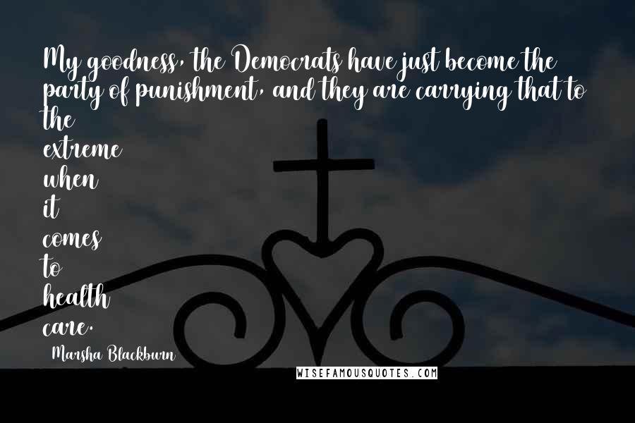 Marsha Blackburn Quotes: My goodness, the Democrats have just become the party of punishment, and they are carrying that to the extreme when it comes to health care.