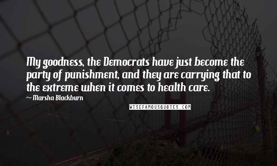 Marsha Blackburn Quotes: My goodness, the Democrats have just become the party of punishment, and they are carrying that to the extreme when it comes to health care.