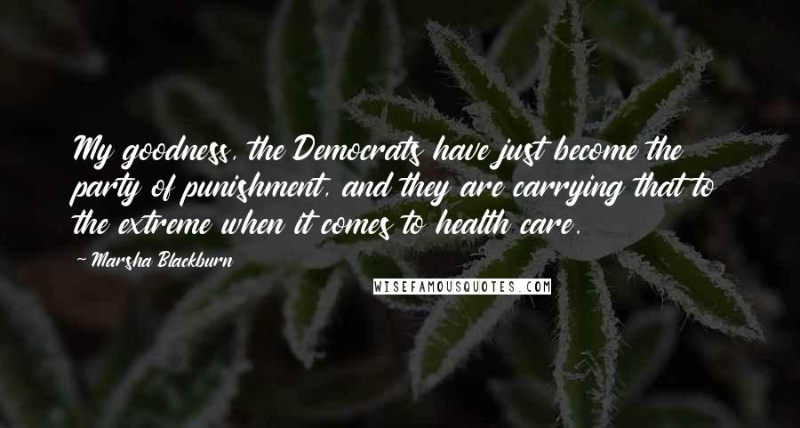 Marsha Blackburn Quotes: My goodness, the Democrats have just become the party of punishment, and they are carrying that to the extreme when it comes to health care.