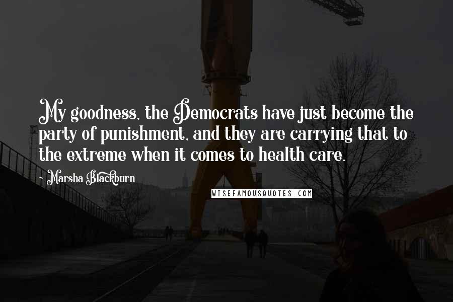 Marsha Blackburn Quotes: My goodness, the Democrats have just become the party of punishment, and they are carrying that to the extreme when it comes to health care.