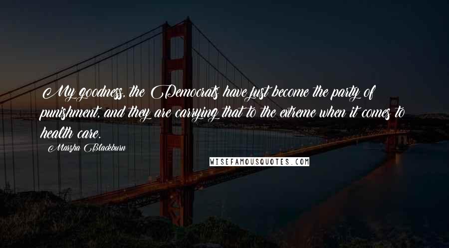 Marsha Blackburn Quotes: My goodness, the Democrats have just become the party of punishment, and they are carrying that to the extreme when it comes to health care.