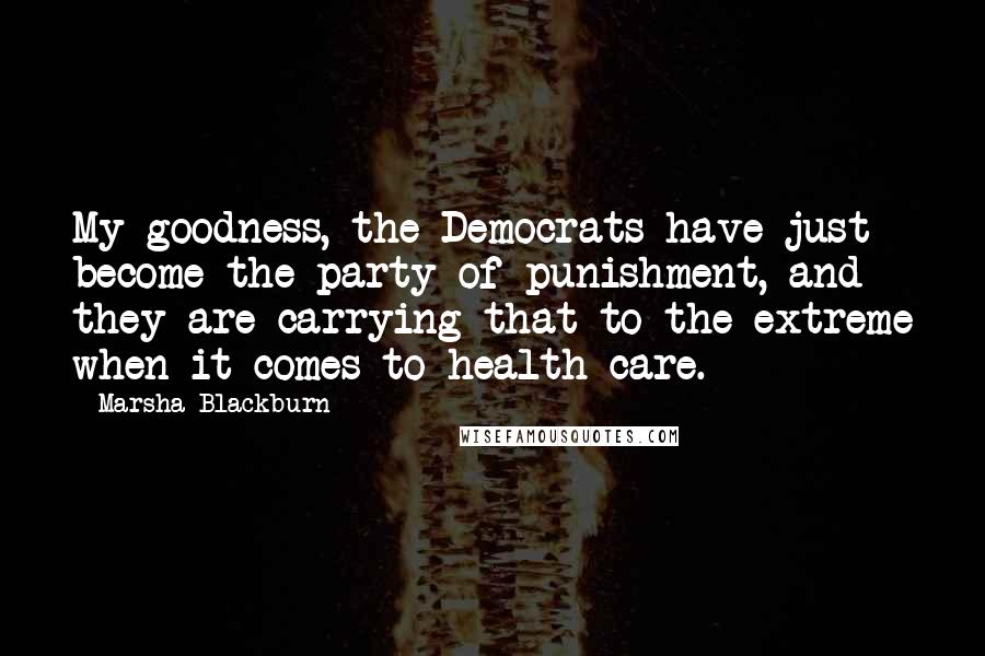 Marsha Blackburn Quotes: My goodness, the Democrats have just become the party of punishment, and they are carrying that to the extreme when it comes to health care.
