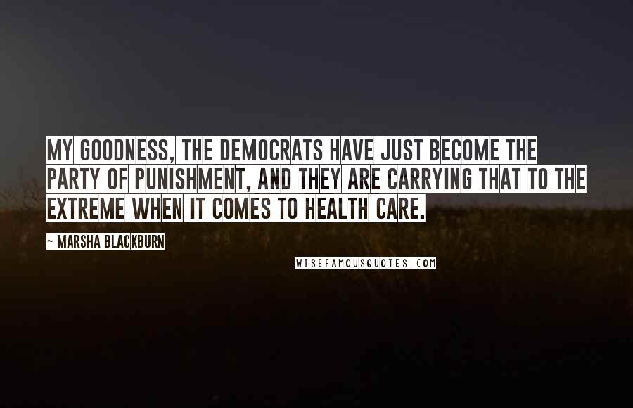 Marsha Blackburn Quotes: My goodness, the Democrats have just become the party of punishment, and they are carrying that to the extreme when it comes to health care.