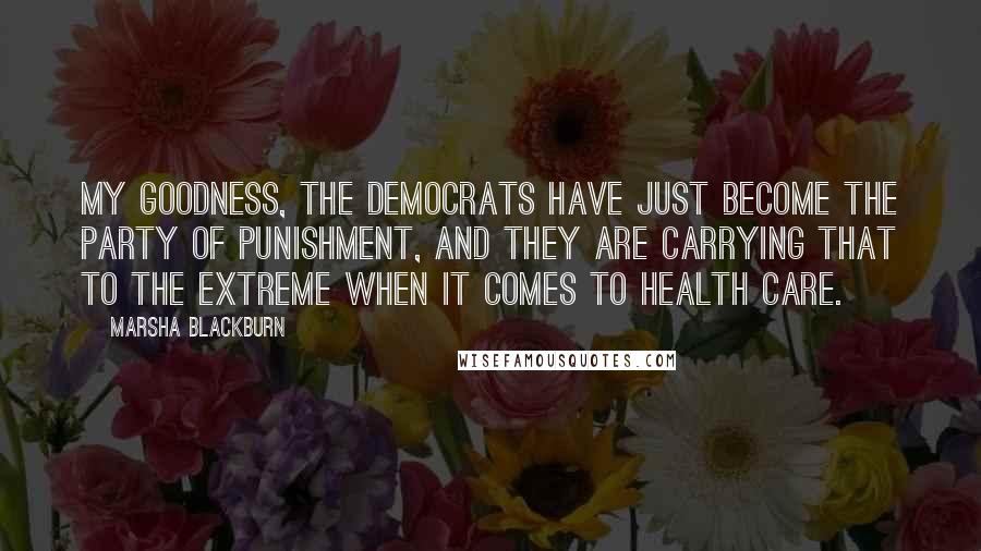 Marsha Blackburn Quotes: My goodness, the Democrats have just become the party of punishment, and they are carrying that to the extreme when it comes to health care.
