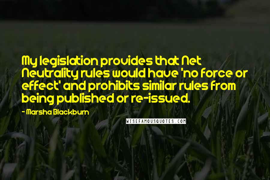 Marsha Blackburn Quotes: My legislation provides that Net Neutrality rules would have 'no force or effect' and prohibits similar rules from being published or re-issued.