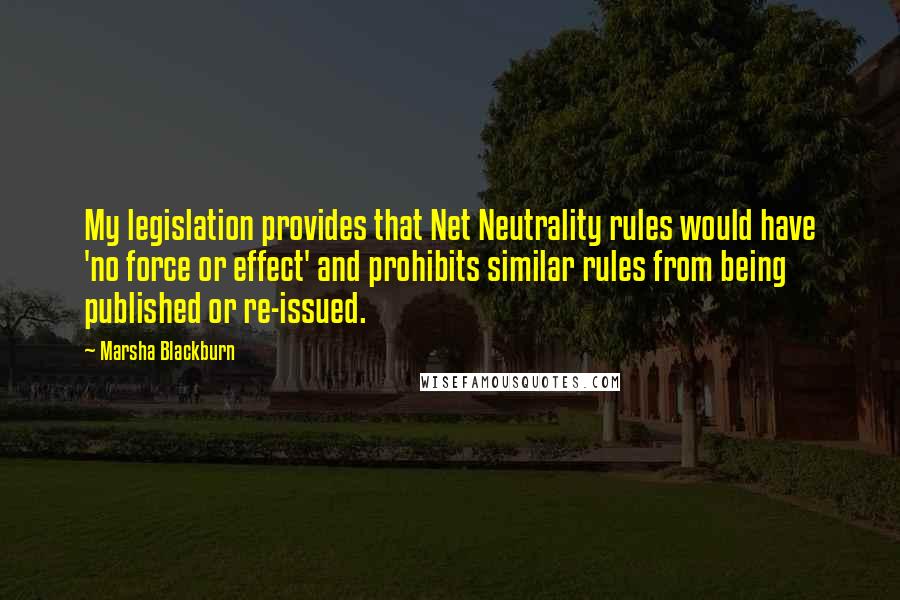 Marsha Blackburn Quotes: My legislation provides that Net Neutrality rules would have 'no force or effect' and prohibits similar rules from being published or re-issued.